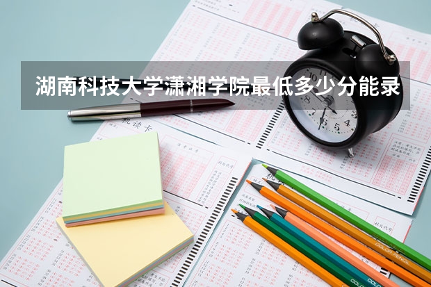 湖南科技大学潇湘学院最低多少分能录取 湖南历年录取分数线