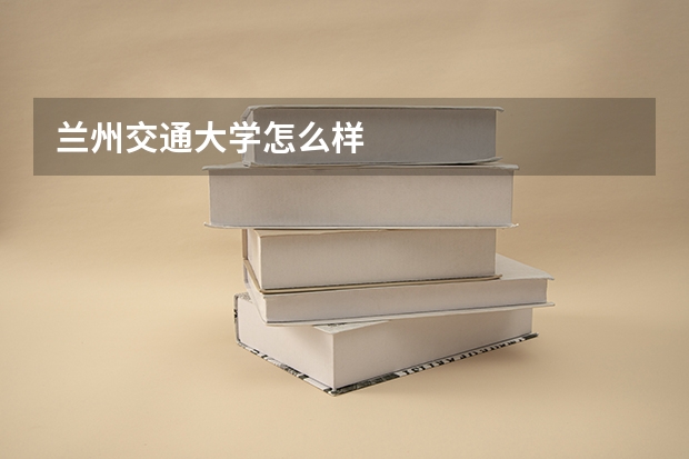 兰州交通大学怎么样