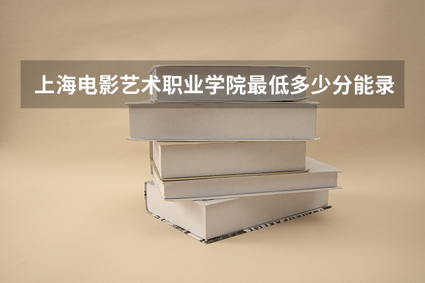上海电影艺术职业学院最低多少分能录取 上海历年录取分数线