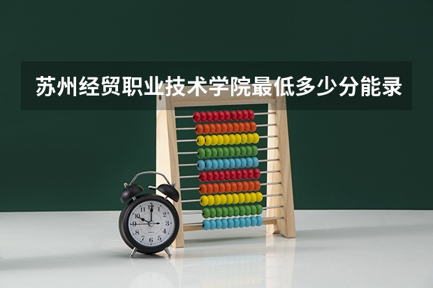 苏州经贸职业技术学院最低多少分能录取 江苏历年录取分数线