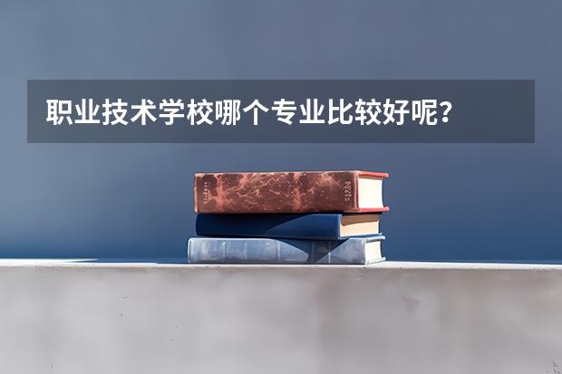 职业技术学校哪个专业比较好呢？