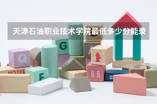 天津石油职业技术学院最低多少分能录取 天津历年录取分数线