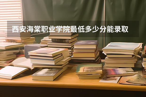 西安海棠职业学院最低多少分能录取 陕西历年录取分数线