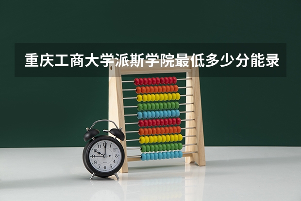 重庆工商大学派斯学院最低多少分能录取 重庆历年录取分数线