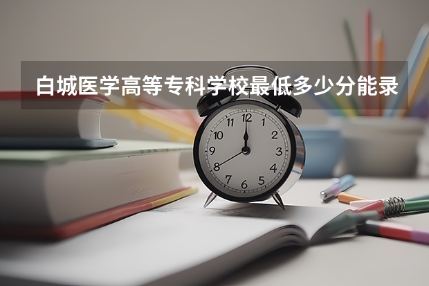 白城医学高等专科学校最低多少分能录取 吉林历年录取分数线