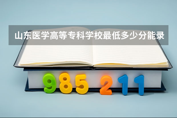 山东医学高等专科学校最低多少分能录取 山东历年录取分数线