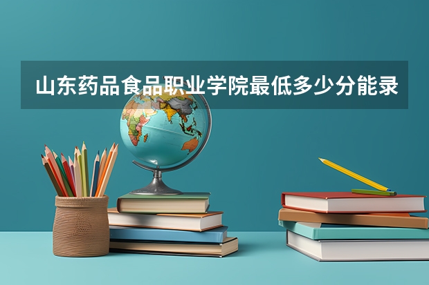 山东药品食品职业学院最低多少分能录取 山东历年录取分数线