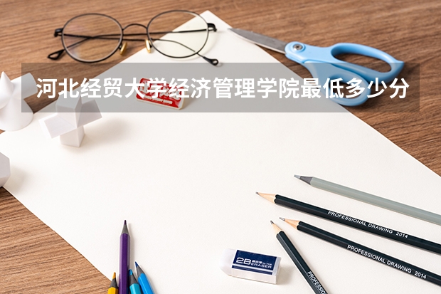 河北经贸大学经济管理学院最低多少分能录取 河北历年录取分数线