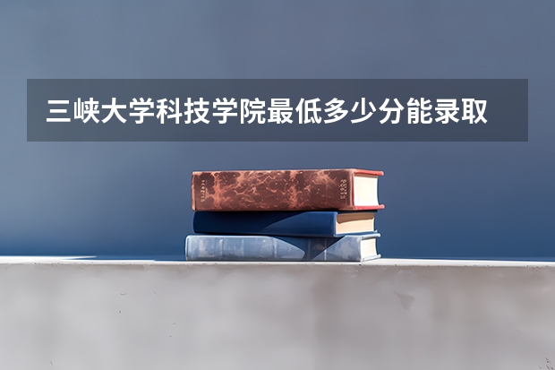 三峡大学科技学院最低多少分能录取 湖北历年录取分数线