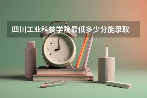 四川工业科技学院最低多少分能录取 四川历年录取分数线