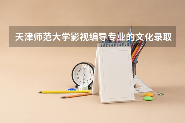 天津师范大学影视编导专业的文化录取分数线是多少？