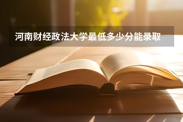 河南财经政法大学最低多少分能录取 河南历年录取分数线