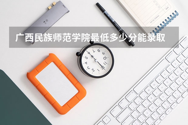 广西民族师范学院最低多少分能录取 广西历年录取分数线