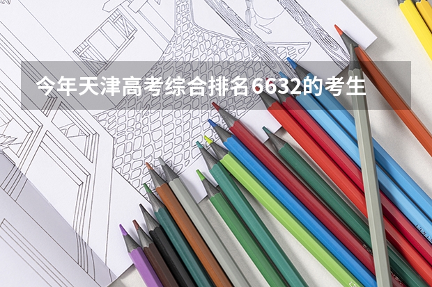 今年天津高考综合排名6632的考生报什么大学