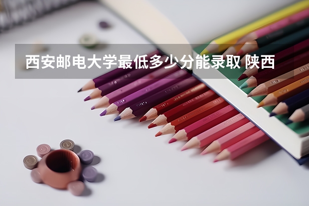 西安邮电大学最低多少分能录取 陕西历年录取分数线
