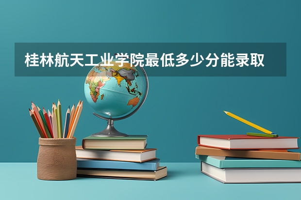 桂林航天工业学院最低多少分能录取 广西历年录取分数线