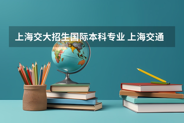 上海交大招生国际本科专业 上海交通大学中外合作办学的问题