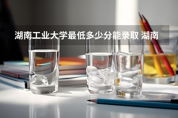 湖南工业大学最低多少分能录取 湖南历年录取分数线