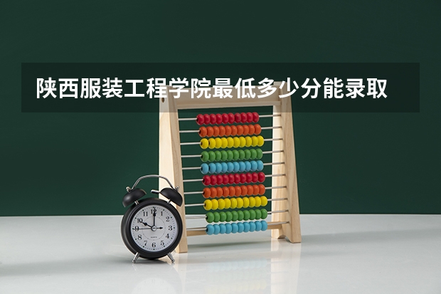 陕西服装工程学院最低多少分能录取 陕西历年录取分数线