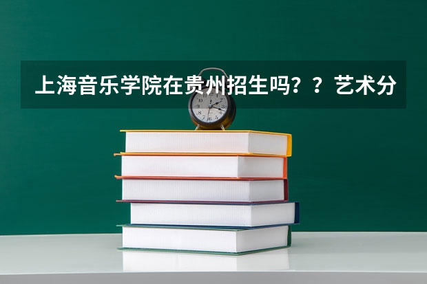 上海音乐学院在贵州招生吗？？艺术分要多少？？文化分要多少？？（理科的）