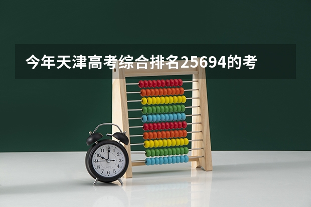 今年天津高考综合排名25694的考生报什么大学