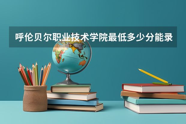 呼伦贝尔职业技术学院最低多少分能录取 内蒙古历年录取分数线