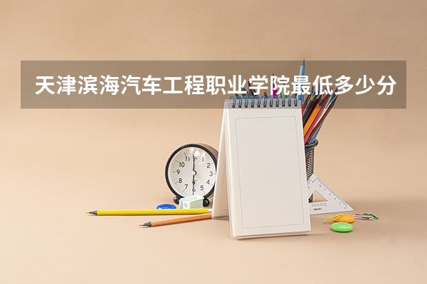 天津滨海汽车工程职业学院最低多少分能录取 天津历年录取分数线