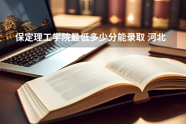 保定理工学院最低多少分能录取 河北历年录取分数线