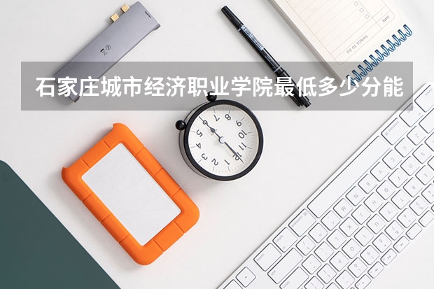 石家庄城市经济职业学院最低多少分能录取 河北历年录取分数线