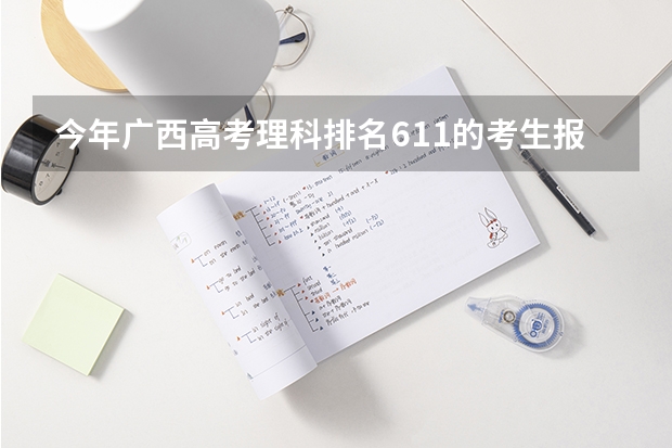 今年广西高考理科排名611的考生报什么大学