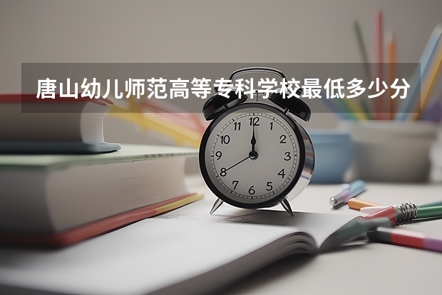 唐山幼儿师范高等专科学校最低多少分能录取 河北历年录取分数线