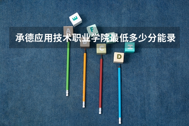 承德应用技术职业学院最低多少分能录取 河北历年录取分数线
