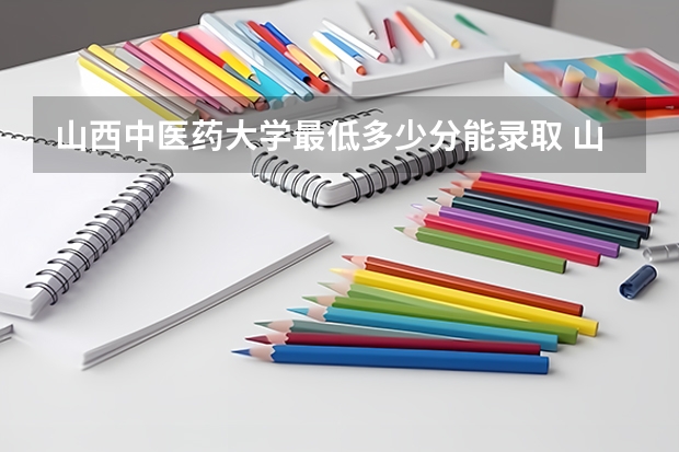 山西中医药大学最低多少分能录取 山西历年录取分数线