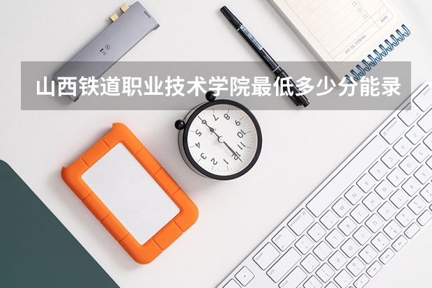 山西铁道职业技术学院最低多少分能录取 山西历年录取分数线