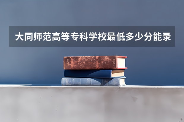大同师范高等专科学校最低多少分能录取 山西历年录取分数线