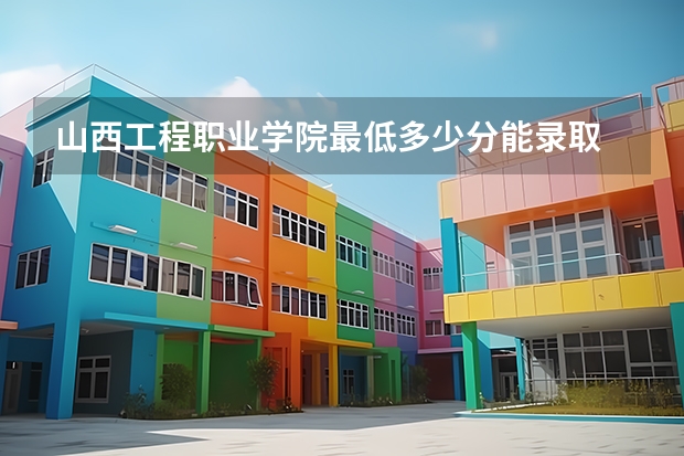 山西工程职业学院最低多少分能录取 山西历年录取分数线