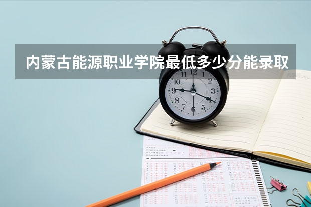 内蒙古能源职业学院最低多少分能录取 内蒙古历年录取分数线