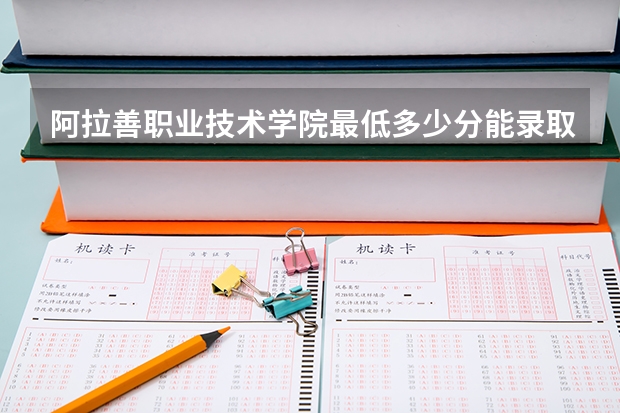 阿拉善职业技术学院最低多少分能录取 内蒙古历年录取分数线