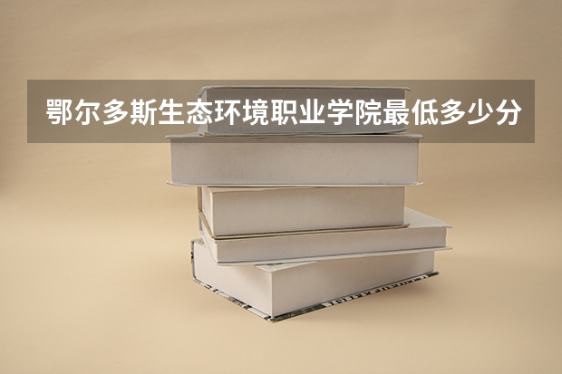 鄂尔多斯生态环境职业学院最低多少分能录取 内蒙古历年录取分数线