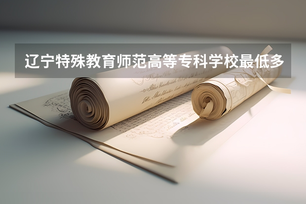 辽宁特殊教育师范高等专科学校最低多少分能录取 辽宁历年录取分数线