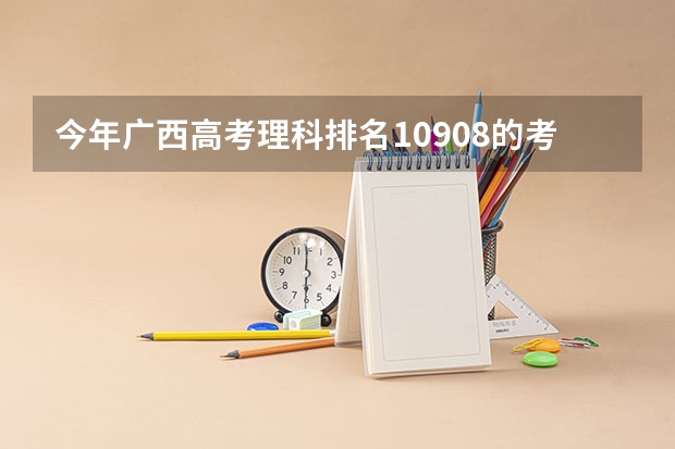 今年广西高考理科排名10908的考生报什么大学