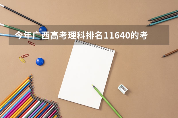 今年广西高考理科排名11640的考生报什么大学
