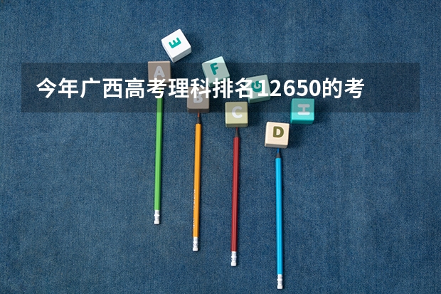 今年广西高考理科排名12650的考生报什么大学