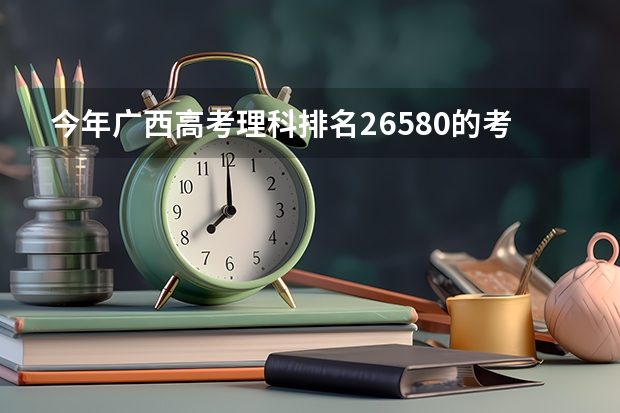 今年广西高考理科排名26580的考生报什么大学