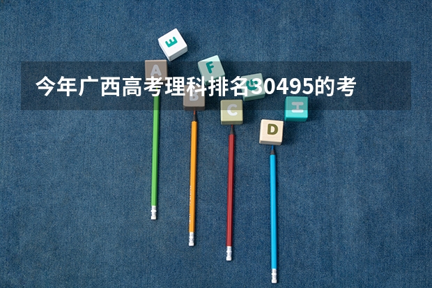 今年广西高考理科排名30495的考生报什么大学