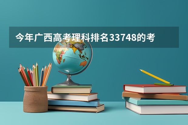 今年广西高考理科排名33748的考生报什么大学