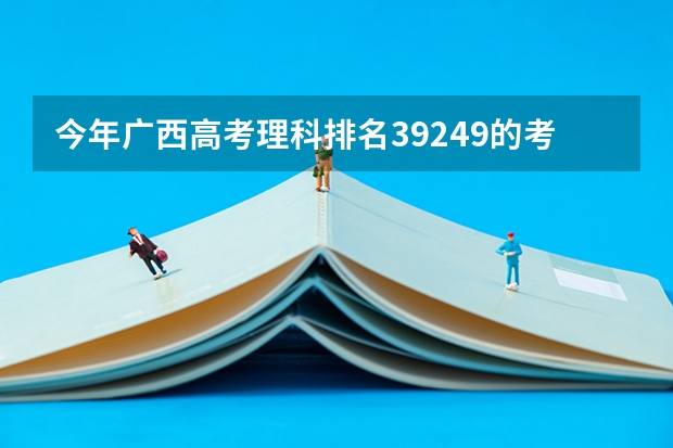 今年广西高考理科排名39249的考生报什么大学