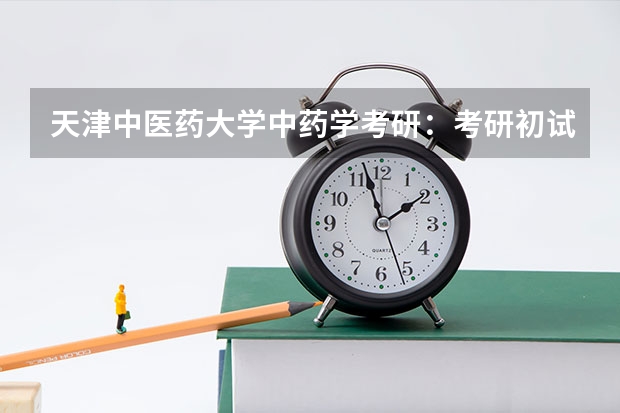 天津中医药大学中药学考研：考研初试和复试该如何准备？