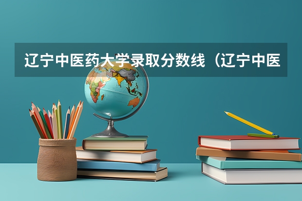 辽宁中医药大学录取分数线（辽宁中医药大学本溪校区专业？）