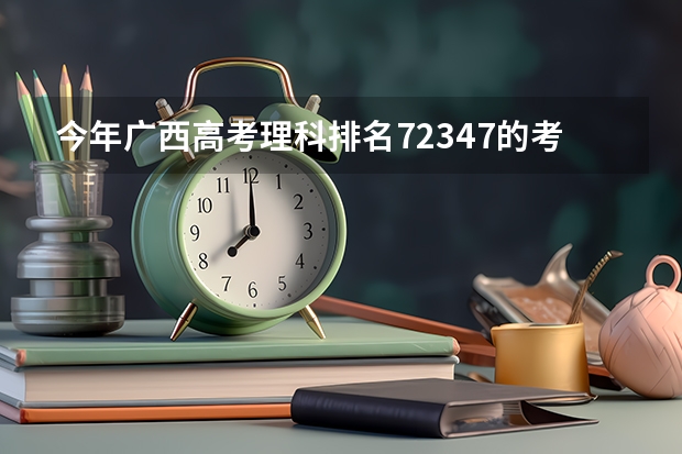 今年广西高考理科排名72347的考生报什么大学